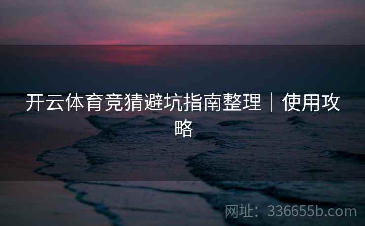 开云体育竞猜避坑指南整理｜使用攻略