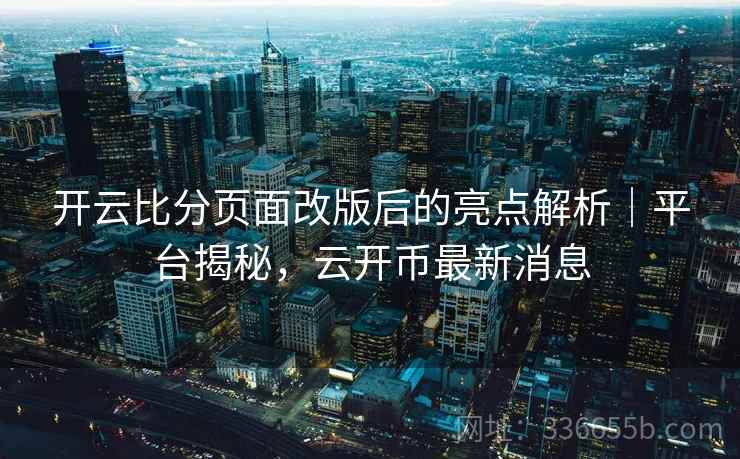 开云比分页面改版后的亮点解析｜平台揭秘，云开币最新消息