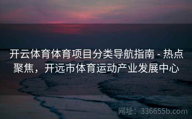 开云体育体育项目分类导航指南 - 热点聚焦，开远市体育运动产业发展中心