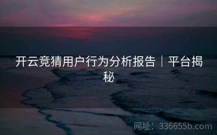 开云竞猜用户行为分析报告｜平台揭秘