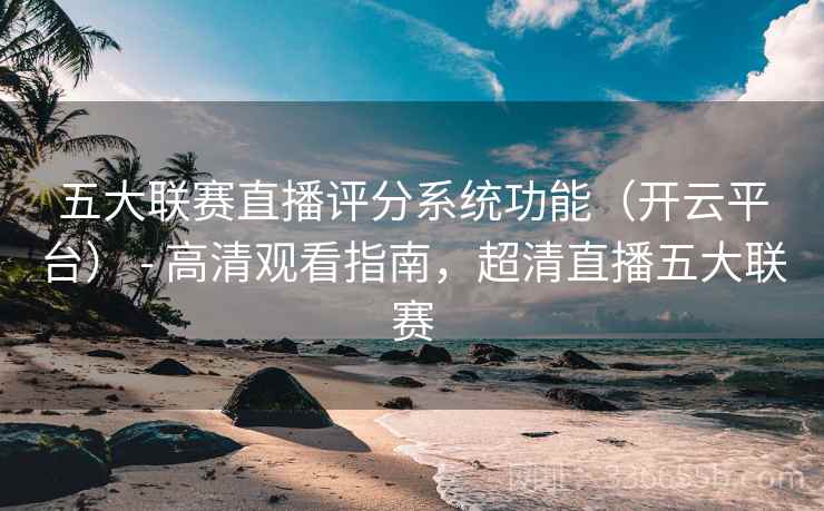 五大联赛直播评分系统功能（开云平台） - 高清观看指南，超清直播五大联赛