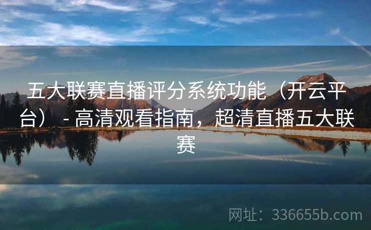 五大联赛直播评分系统功能（开云平台） - 高清观看指南，超清直播五大联赛