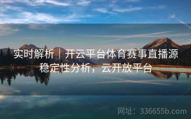 实时解析｜开云平台体育赛事直播源稳定性分析，云开放平台