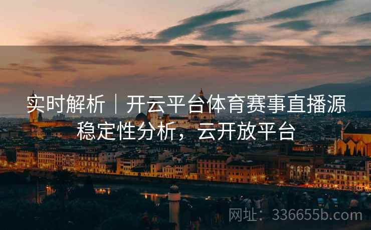 实时解析｜开云平台体育赛事直播源稳定性分析，云开放平台
