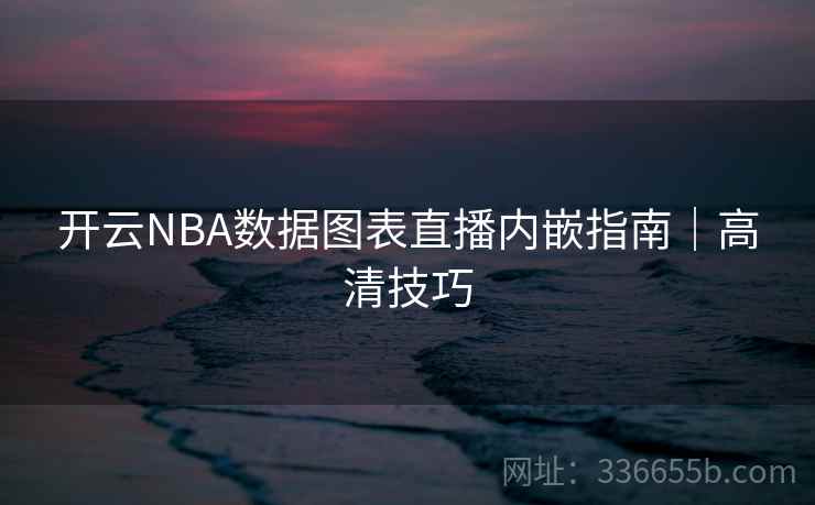 开云NBA数据图表直播内嵌指南｜高清技巧