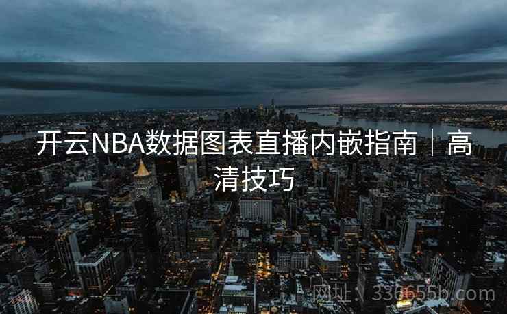 开云NBA数据图表直播内嵌指南｜高清技巧