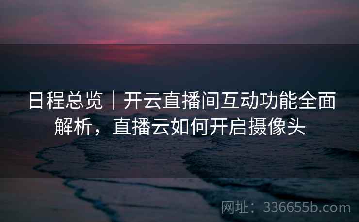 日程总览｜开云直播间互动功能全面解析，直播云如何开启摄像头