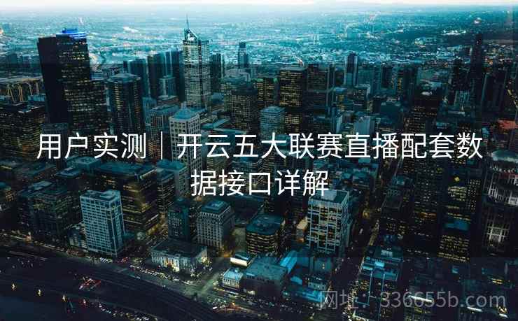 用户实测｜开云五大联赛直播配套数据接口详解