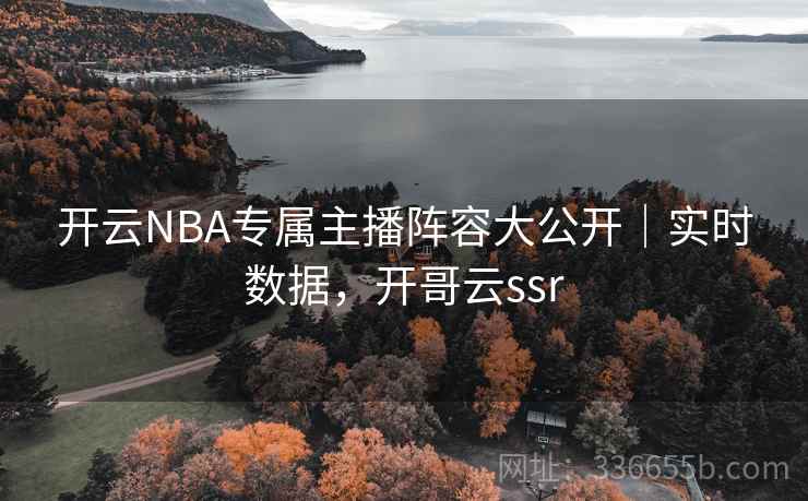开云NBA专属主播阵容大公开｜实时数据，开哥云ssr