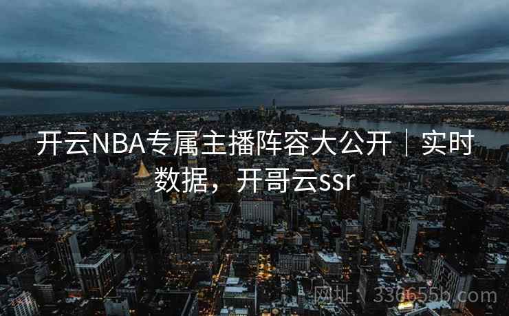 开云NBA专属主播阵容大公开｜实时数据，开哥云ssr
