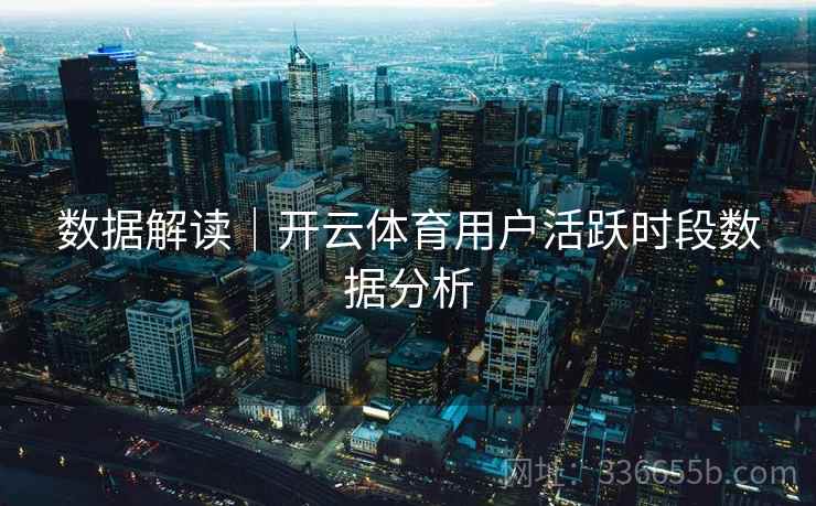 数据解读｜开云体育用户活跃时段数据分析