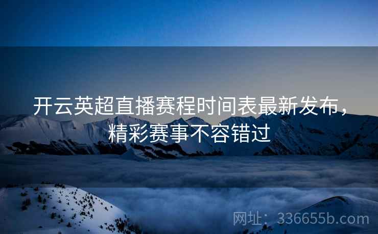 开云英超直播赛程时间表最新发布，精彩赛事不容错过