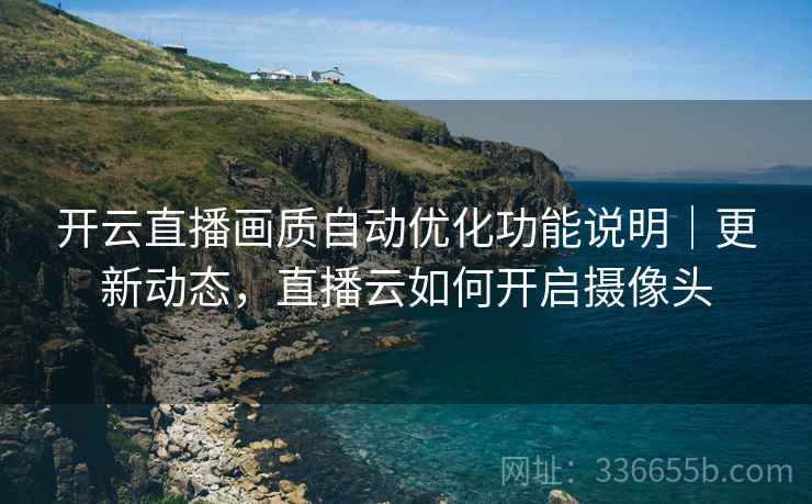 开云直播画质自动优化功能说明｜更新动态，直播云如何开启摄像头