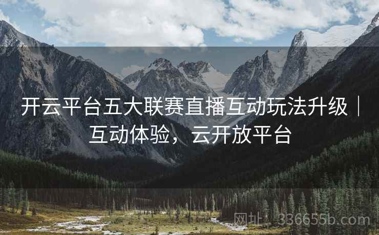 开云平台五大联赛直播互动玩法升级｜互动体验，云开放平台