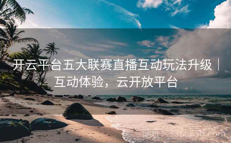 开云平台五大联赛直播互动玩法升级｜互动体验，云开放平台