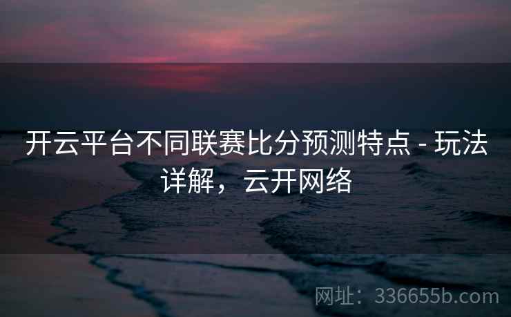 开云平台不同联赛比分预测特点 - 玩法详解，云开网络