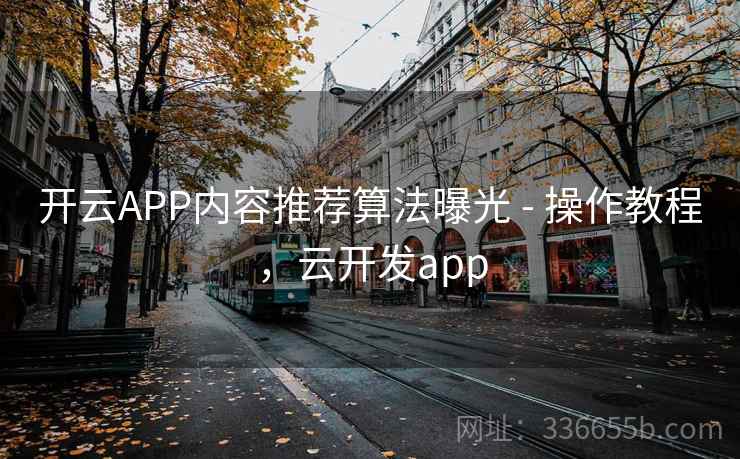 开云APP内容推荐算法曝光 - 操作教程，云开发app