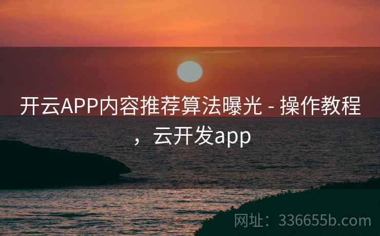 开云APP内容推荐算法曝光 - 操作教程，云开发app