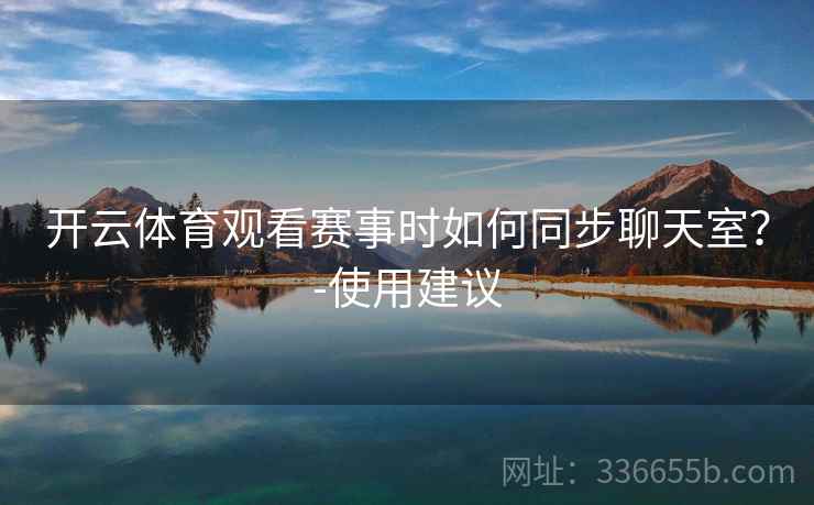开云体育观看赛事时如何同步聊天室？-使用建议