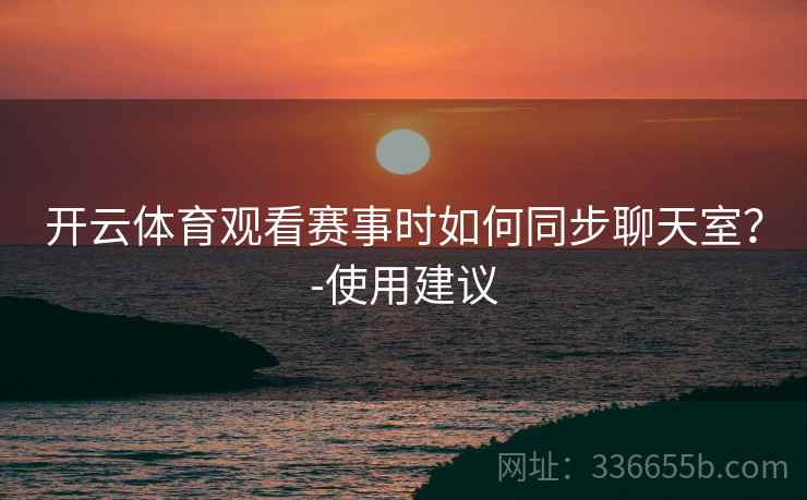 开云体育观看赛事时如何同步聊天室？-使用建议