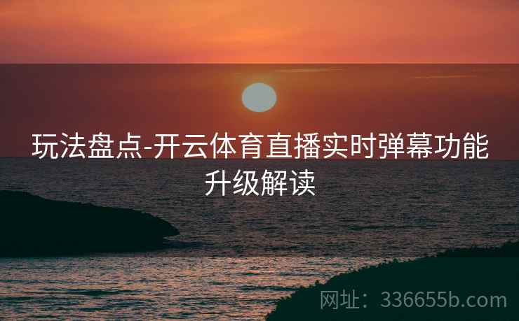 玩法盘点-开云体育直播实时弹幕功能升级解读