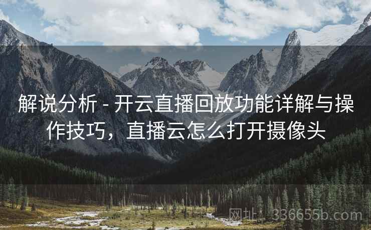 解说分析 - 开云直播回放功能详解与操作技巧，直播云怎么打开摄像头