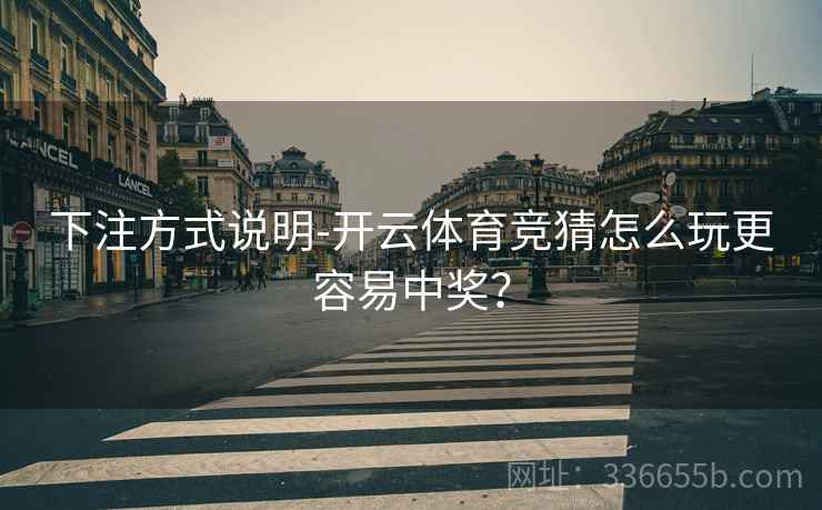 下注方式说明-开云体育竞猜怎么玩更容易中奖？