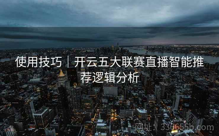 使用技巧｜开云五大联赛直播智能推荐逻辑分析