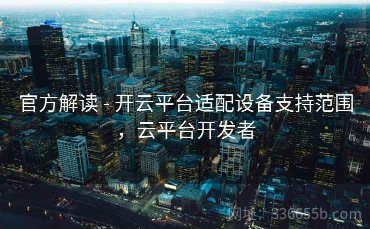 官方解读 - 开云平台适配设备支持范围，云平台开发者