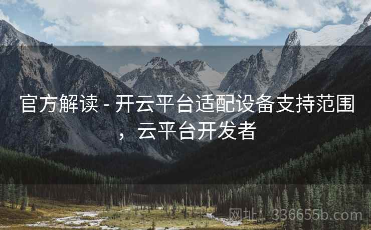 官方解读 - 开云平台适配设备支持范围，云平台开发者