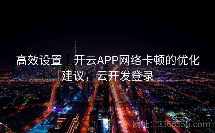 高效设置｜开云APP网络卡顿的优化建议，云开发登录