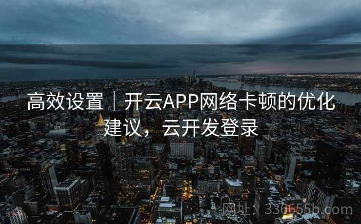 高效设置｜开云APP网络卡顿的优化建议，云开发登录